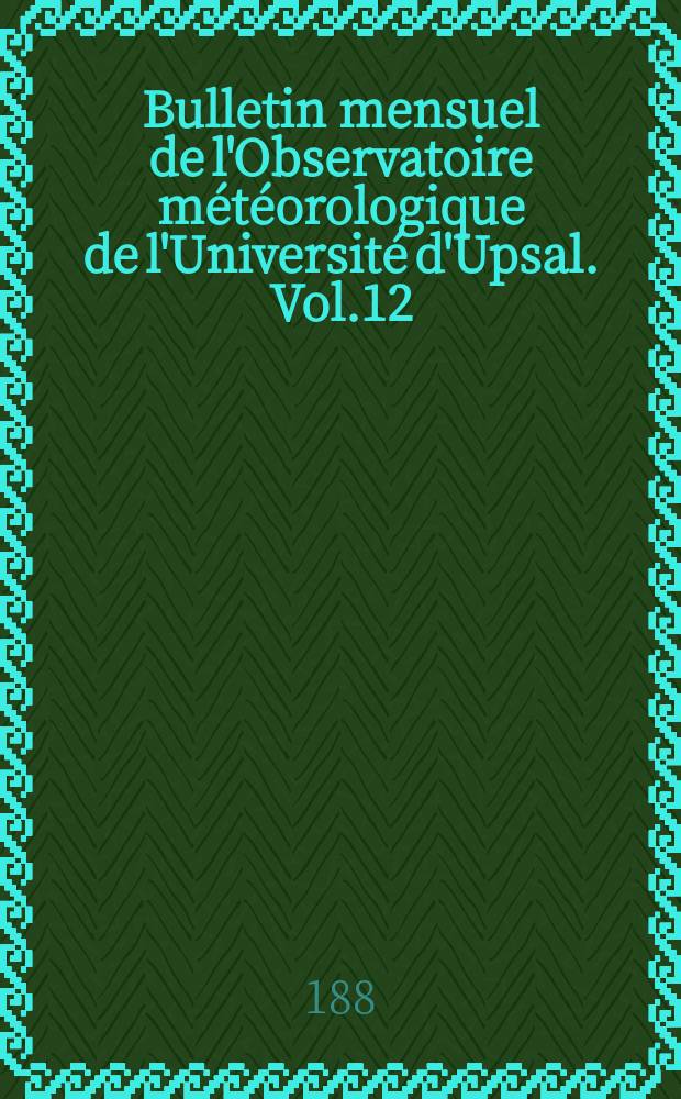 Bulletin mensuel de l'Observatoire m&eacute;t&eacute;orologique de l'Universit&eacute; d'Upsal. Vol.12 : 1880