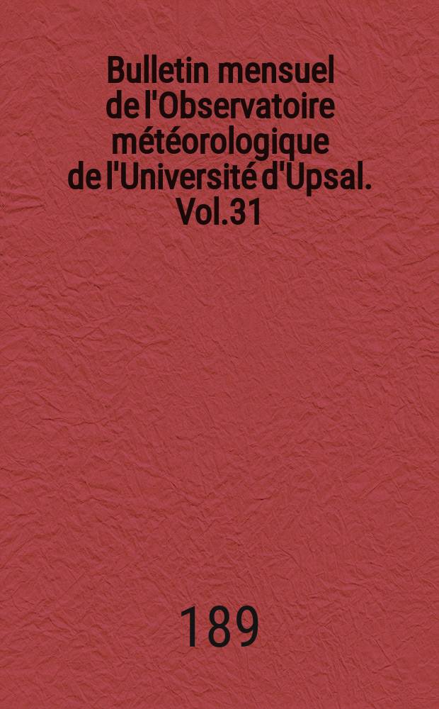 Bulletin mensuel de l'Observatoire m&eacute;t&eacute;orologique de l'Universit&eacute; d'Upsal. Vol.31 : 1899