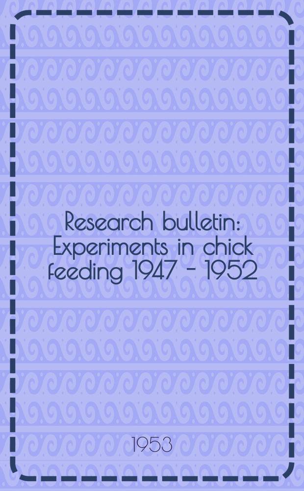 Research bulletin : Experiments in chick feeding 1947 - 1952