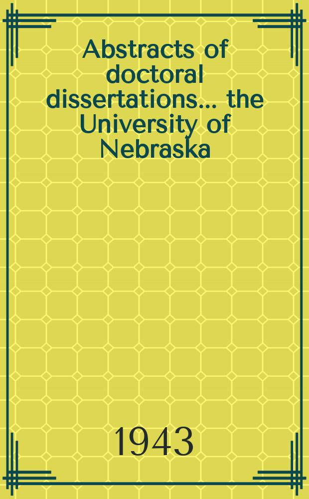 Abstracts of doctoral dissertations ... the University of Nebraska : Presented to the Graduate college in partial fulfilment of the requirements for the degree of doctor of philosophy