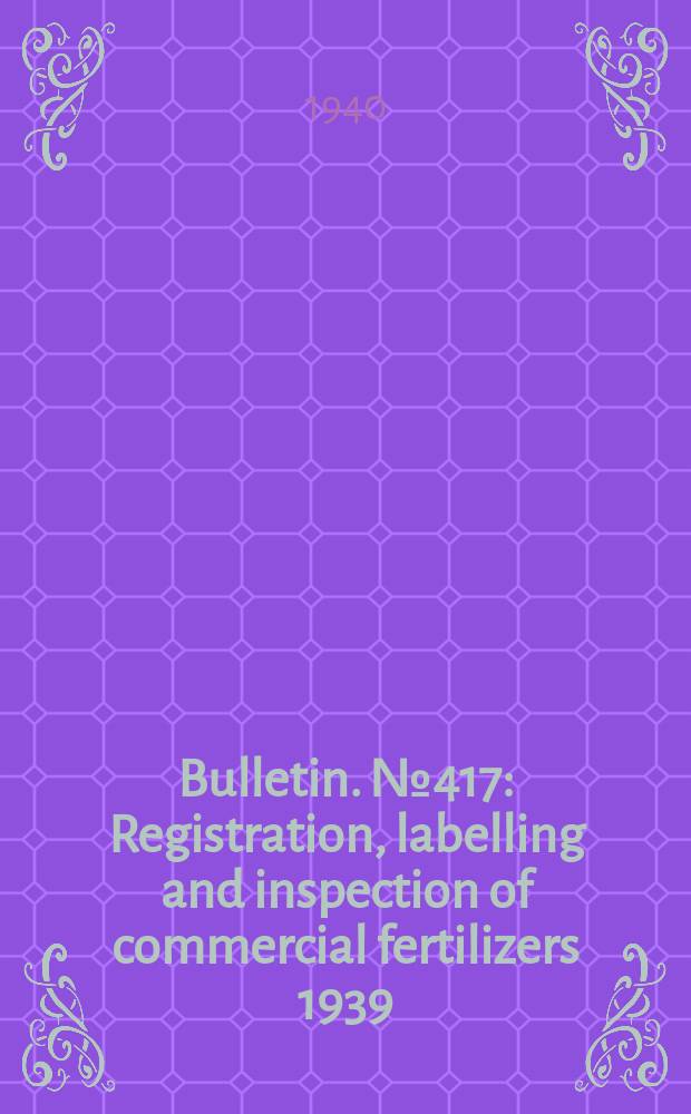 Bulletin. №417 : Registration, labelling and inspection of commercial fertilizers 1939