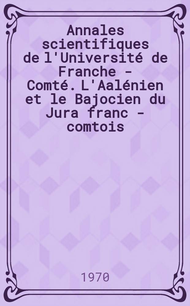 Annales scientifiques de l'Universit&eacute; de Franche - Comt&eacute;. L'Aal&eacute;nien et le Bajocien du Jura franc - comtois