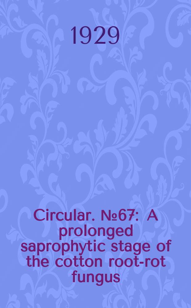 Circular. №67 : A prolonged saprophytic stage of the cotton root-rot fungus
