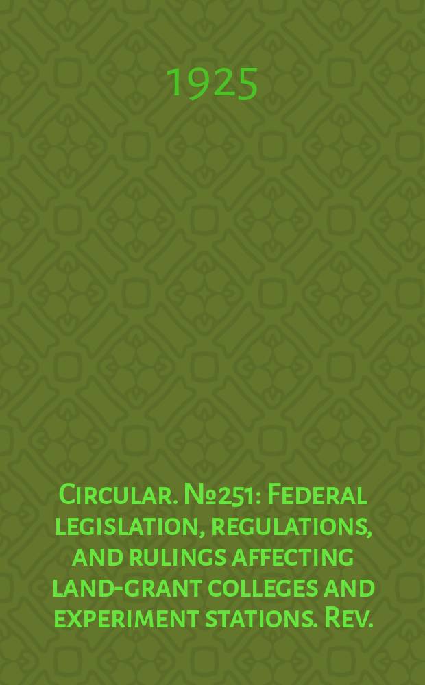 Circular. №251 : Federal legislation, regulations, and rulings affecting land-grant colleges and experiment stations. Rev.