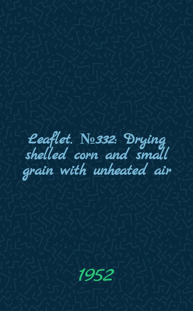 Leaflet. №332 : Drying shelled corn and small grain with unheated air