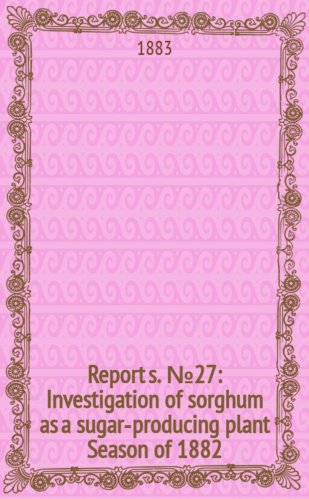 Report[s]. [№27] : Investigation of sorghum as a sugar-producing plant Season of 1882
