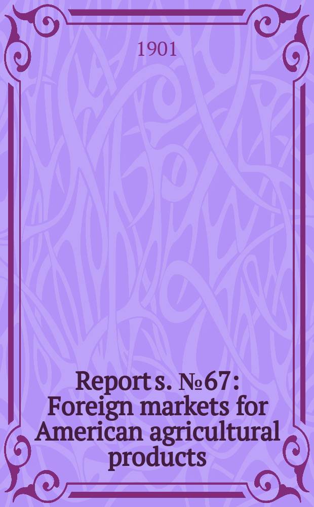 Report[s]. №67 : Foreign markets for American agricultural products