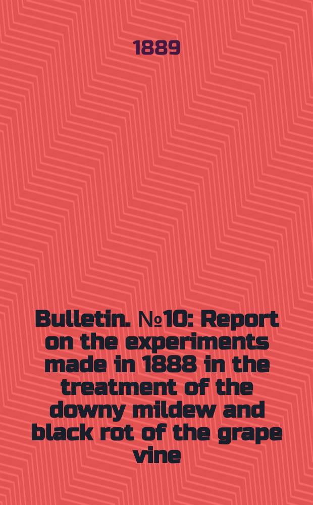 Bulletin. №10 : Report on the experiments made in 1888 in the treatment of the downy mildew and black rot of the grape vine