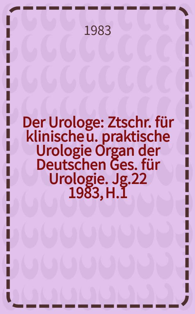 Der Urologe : Ztschr. f&uuml;r klinische u. praktische Urologie Organ der Deutschen Ges. f&uuml;r Urologie. Jg.22 1983, H.1