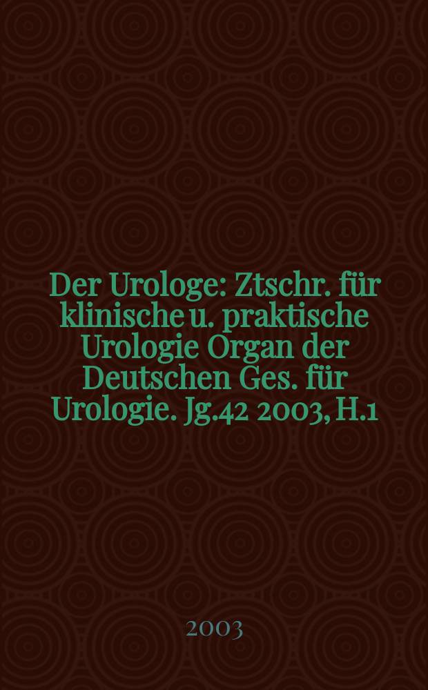 Der Urologe : Ztschr. für klinische u. praktische Urologie Organ der Deutschen Ges. für Urologie. Jg.42 2003, H.1