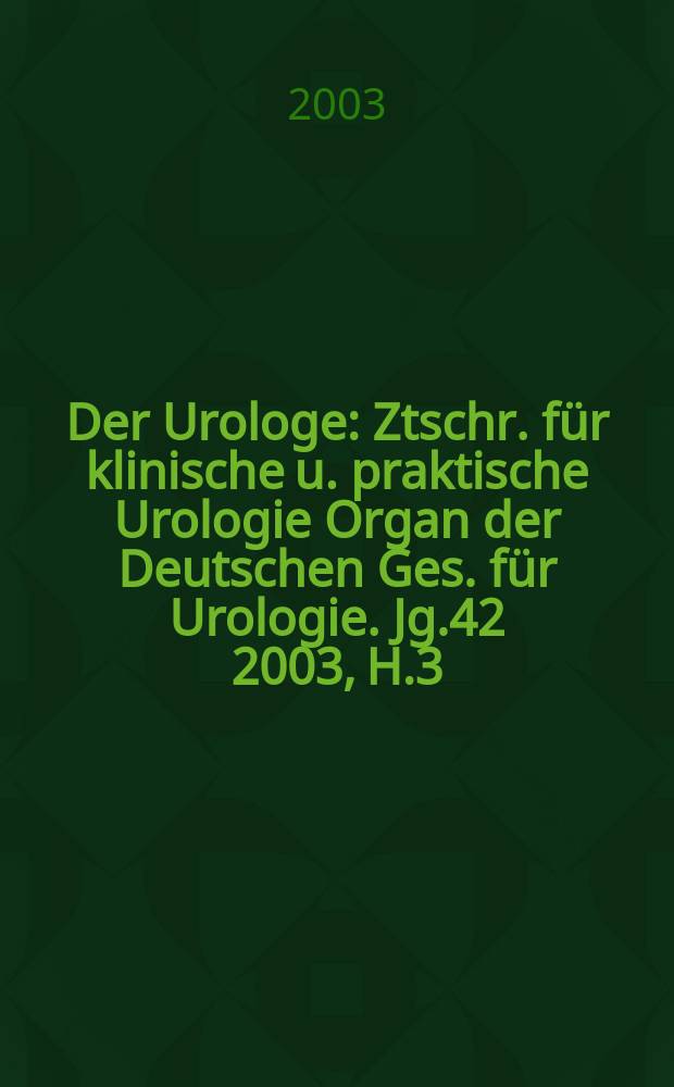 Der Urologe : Ztschr. f&uuml;r klinische u. praktische Urologie Organ der Deutschen Ges. f&uuml;r Urologie. Jg.42 2003, H.3