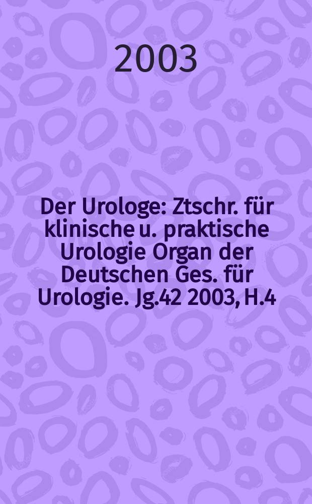 Der Urologe : Ztschr. f&uuml;r klinische u. praktische Urologie Organ der Deutschen Ges. f&uuml;r Urologie. Jg.42 2003, H.4