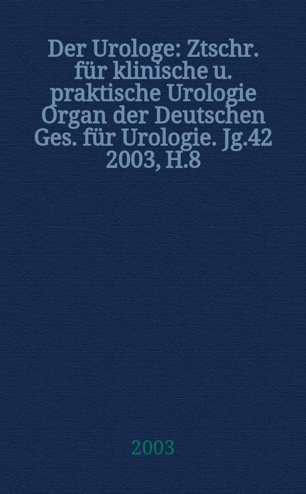 Der Urologe : Ztschr. f&uuml;r klinische u. praktische Urologie Organ der Deutschen Ges. f&uuml;r Urologie. Jg.42 2003, H.8