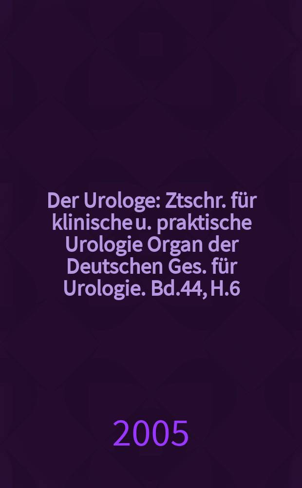 Der Urologe : Ztschr. für klinische u. praktische Urologie Organ der Deutschen Ges. für Urologie. Bd.44, H.6
