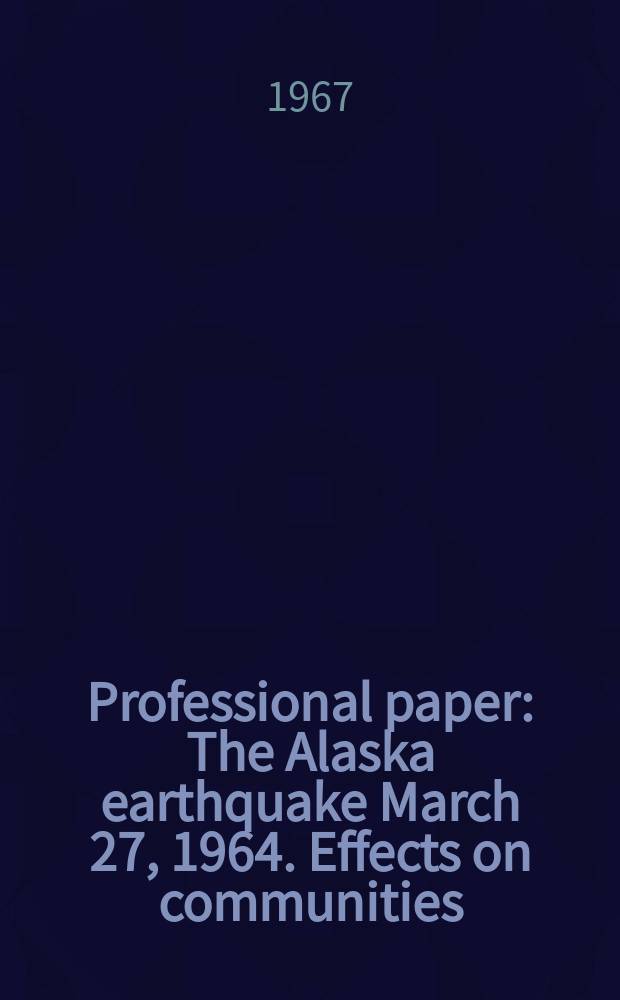 Professional paper : The Alaska earthquake March 27, 1964. Effects on communities