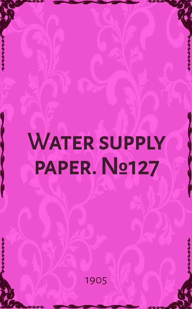 Water supply paper. №127 : Report of progress of Stream measurements for the calendar year 1904