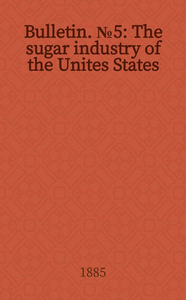Bulletin. №5 : The sugar industry of the Unites States