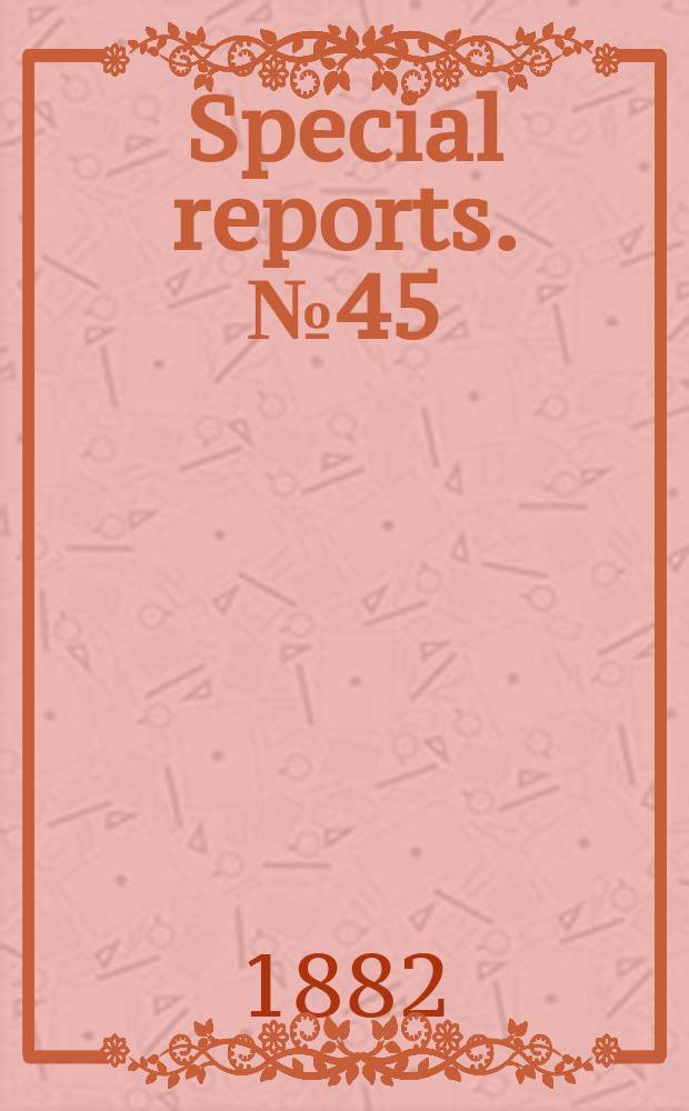 Special reports. №45 : (Report upon the area and condition of corn, the condition of cotton, and of small grains, sorghum, tobacco, etc. July, 1882)