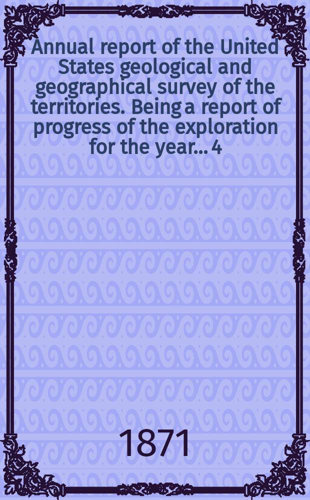 Annual report of the United States geological and geographical survey of the territories. Being a report of progress of the exploration for the year... [4]...[1870] : Preliminary report of the United States geological survey of Wyoming and portions of contiguous territories