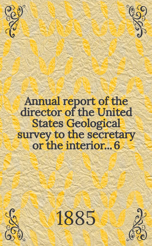 Annual report of the director of the United States Geological survey to the secretary or the interior... 6 : 1884/1885