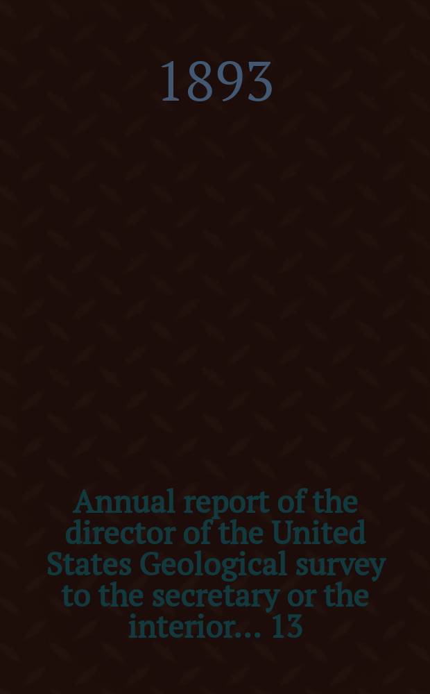 Annual report of the director of the United States Geological survey to the secretary or the interior... 13 : 1891/1892