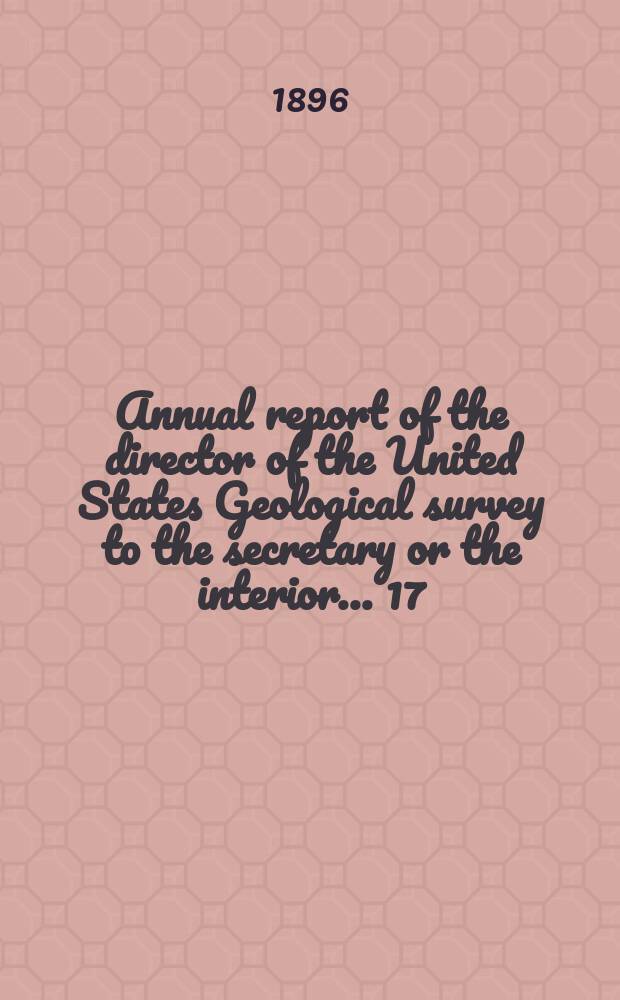 Annual report of the director of the United States Geological survey to the secretary or the interior... 17 : 1895/1896