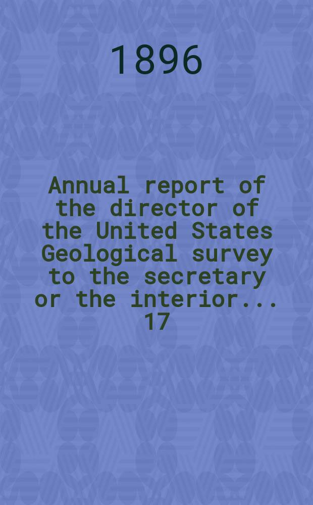 Annual report of the director of the United States Geological survey to the secretary or the interior... 17 : 1895/1896