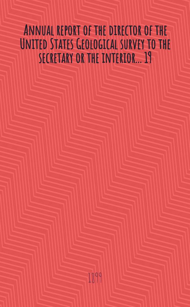 Annual report of the director of the United States Geological survey to the secretary or the interior... 19 : 1897/1898