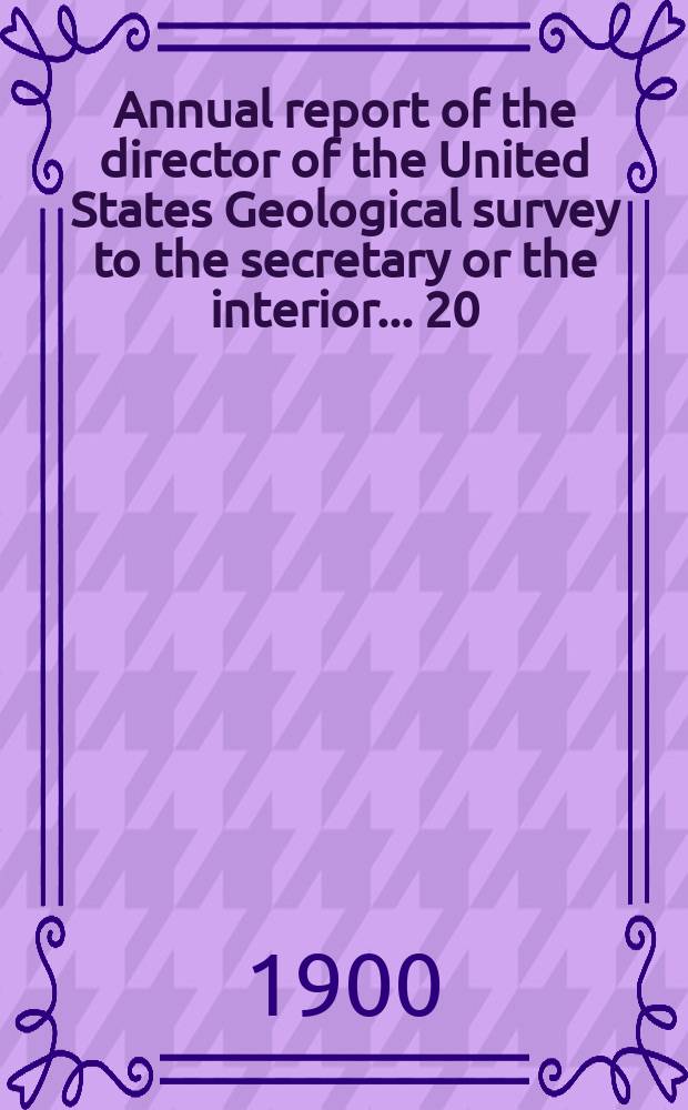 Annual report of the director of the United States Geological survey to the secretary or the interior... 20 : 1898/1899