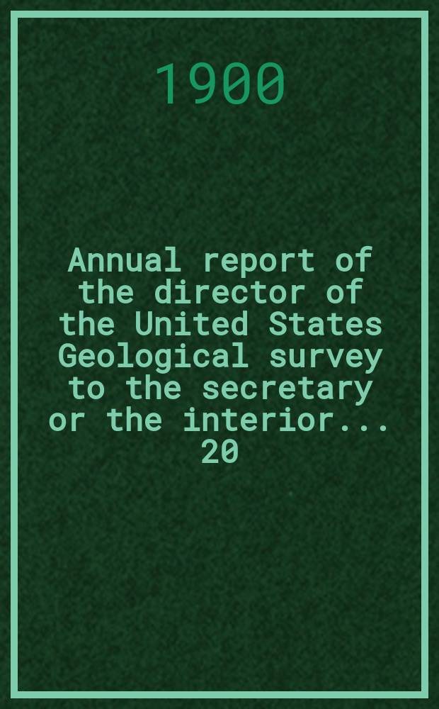 Annual report of the director of the United States Geological survey to the secretary or the interior... 20 : 1898/1899