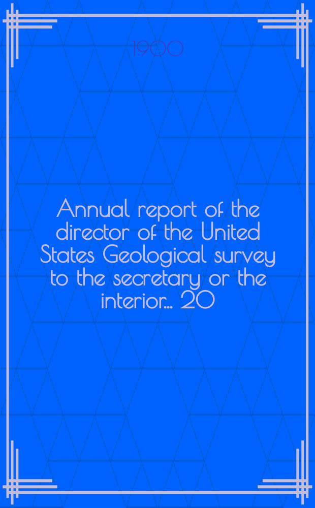 Annual report of the director of the United States Geological survey to the secretary or the interior... 20 : 1898/1899