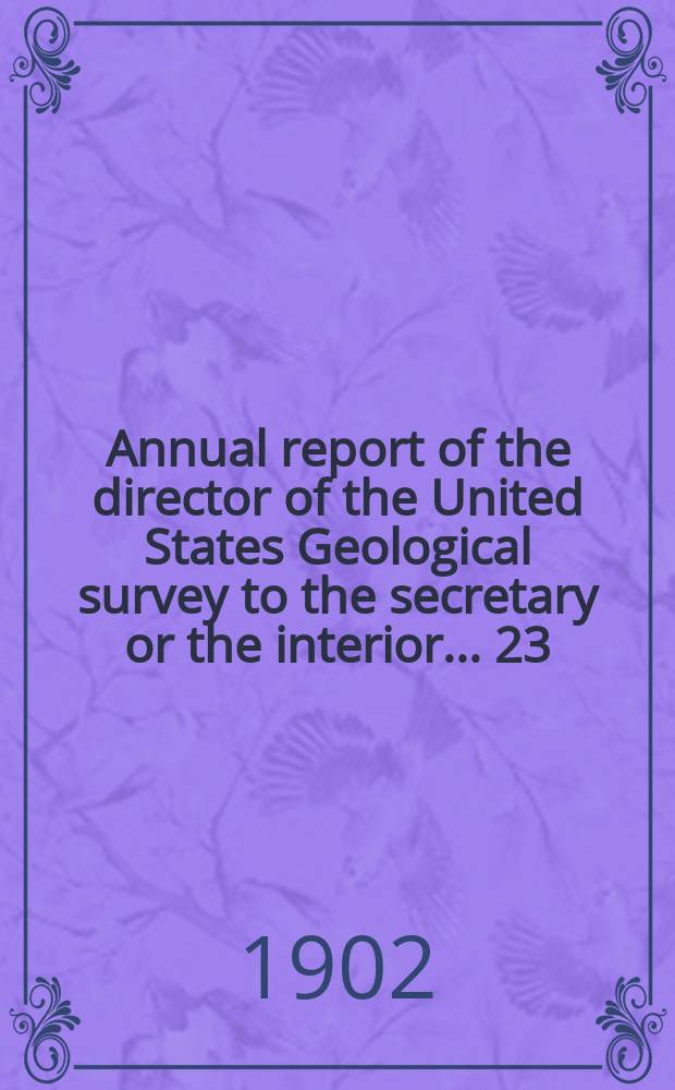 Annual report of the director of the United States Geological survey to the secretary or the interior... 23 : 1901/1902