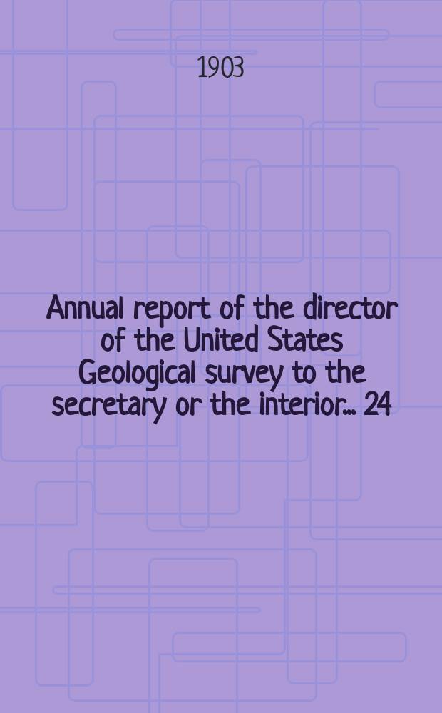 Annual report of the director of the United States Geological survey to the secretary or the interior... 24 : 1902/1903
