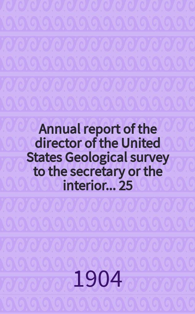 Annual report of the director of the United States Geological survey to the secretary or the interior... 25 : 1903/1904