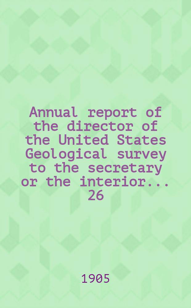 Annual report of the director of the United States Geological survey to the secretary or the interior... 26 : 1904/1905