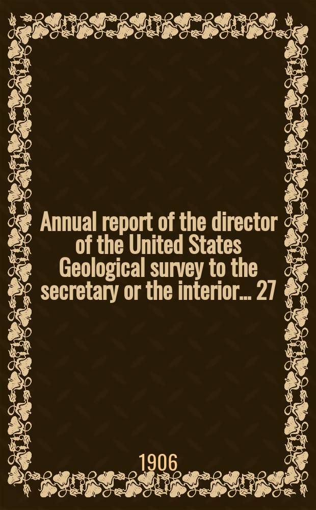 Annual report of the director of the United States Geological survey to the secretary or the interior... 27 : 1905/1906