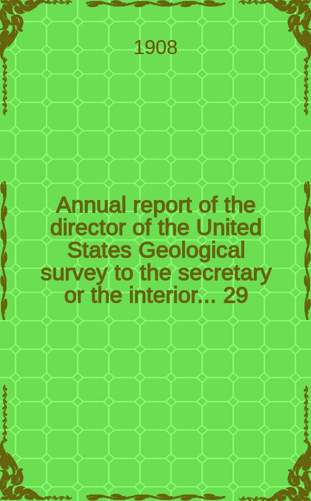 Annual report of the director of the United States Geological survey to the secretary or the interior... 29 : for the fiscal year ended June 30 1908