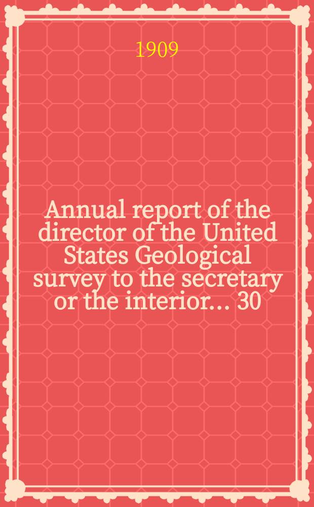 Annual report of the director of the United States Geological survey to the secretary or the interior... 30 : for the fiscal year ended June 30 1909