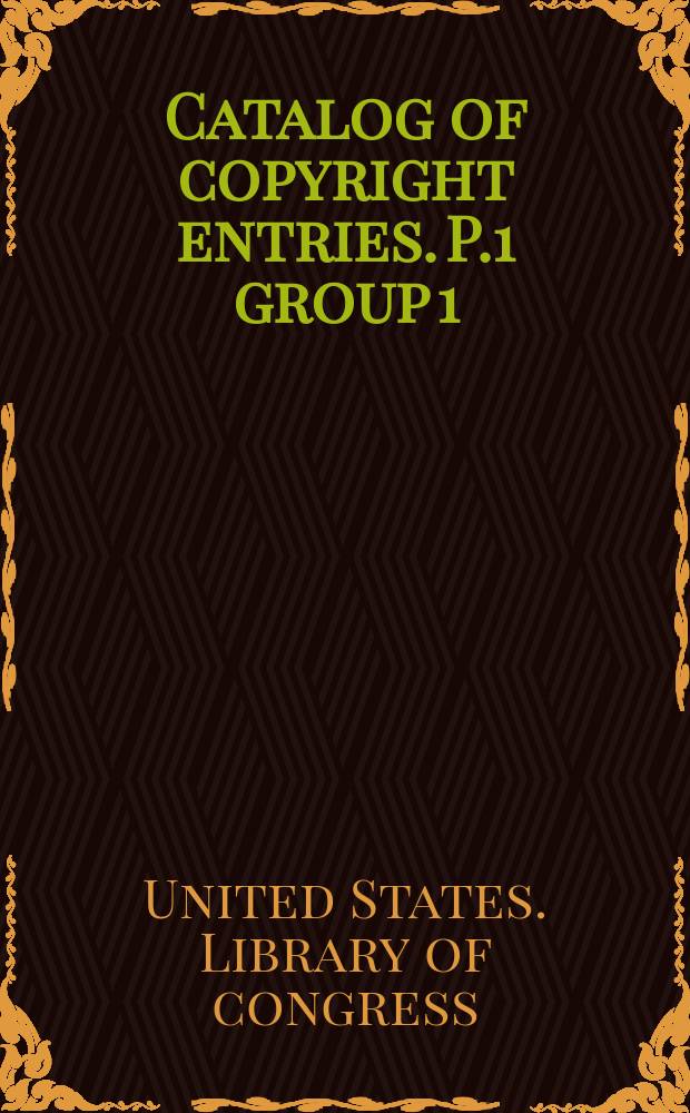 Catalog of copyright entries. P.1 group 1 : Books : Publ. by authority of the acts of Congress of March 3, 1891, of June 30, 1906 and of March 4, 1909 : Including list of renewals N.S