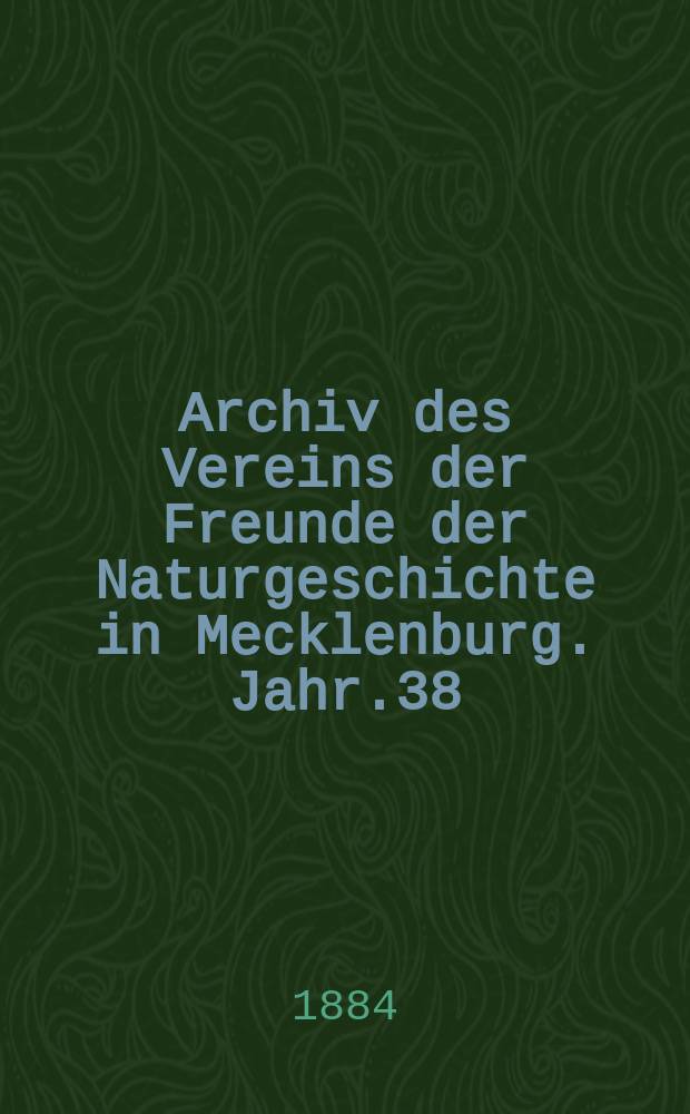 Archiv des Vereins der Freunde der Naturgeschichte in Mecklenburg. Jahr.38 : 1884