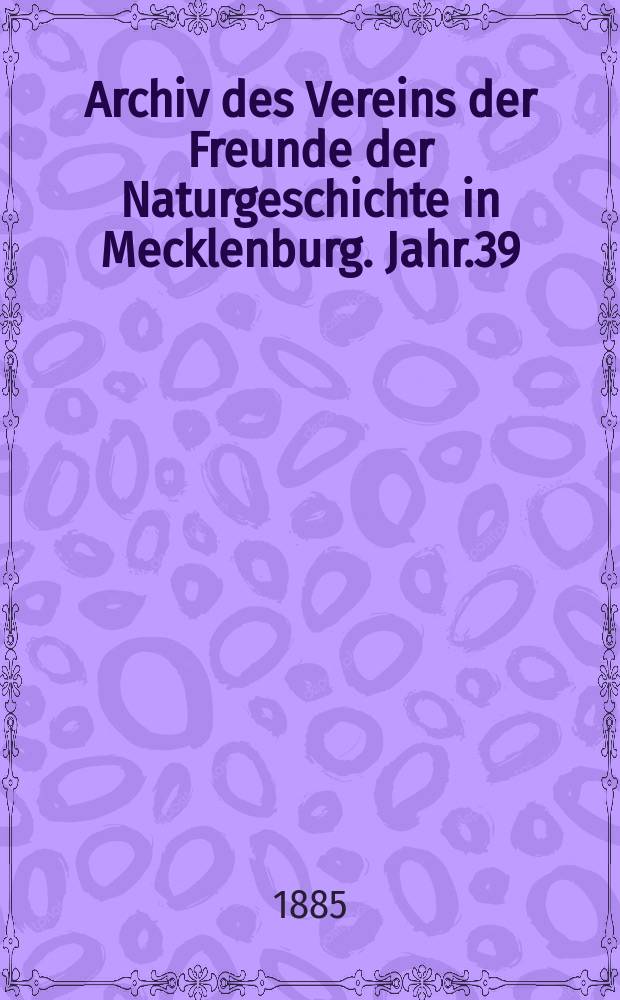 Archiv des Vereins der Freunde der Naturgeschichte in Mecklenburg. Jahr.39 : 1885