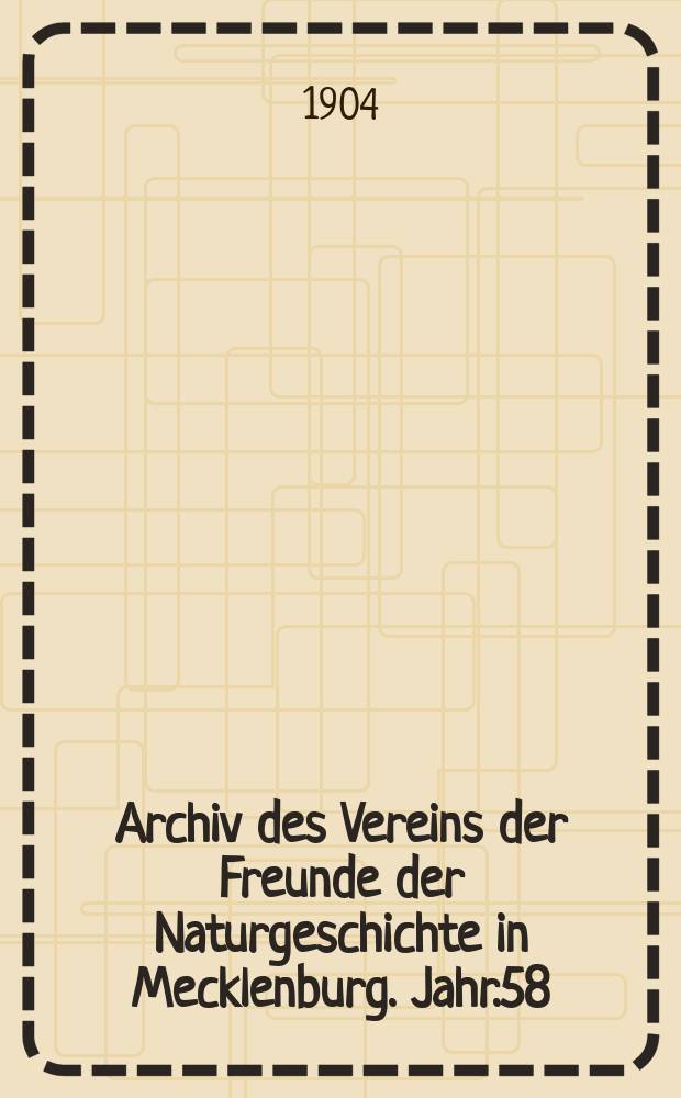 Archiv des Vereins der Freunde der Naturgeschichte in Mecklenburg. Jahr.58 : 1904