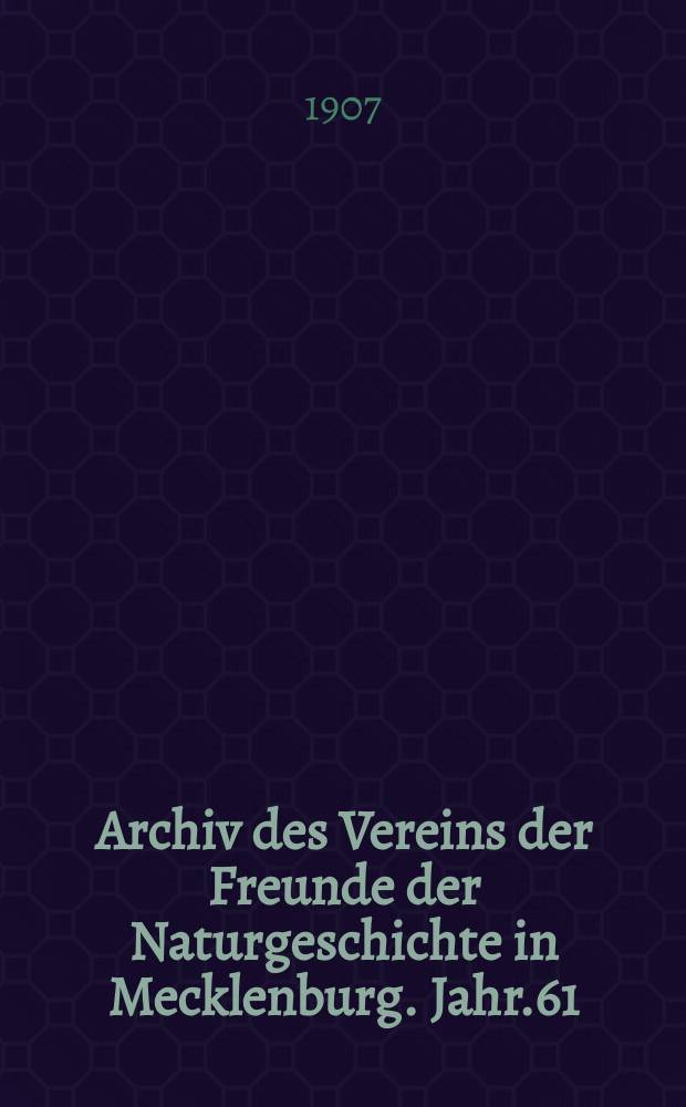 Archiv des Vereins der Freunde der Naturgeschichte in Mecklenburg. Jahr.61 : 1907