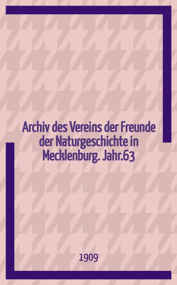 Archiv des Vereins der Freunde der Naturgeschichte in Mecklenburg. Jahr.63 : 1909