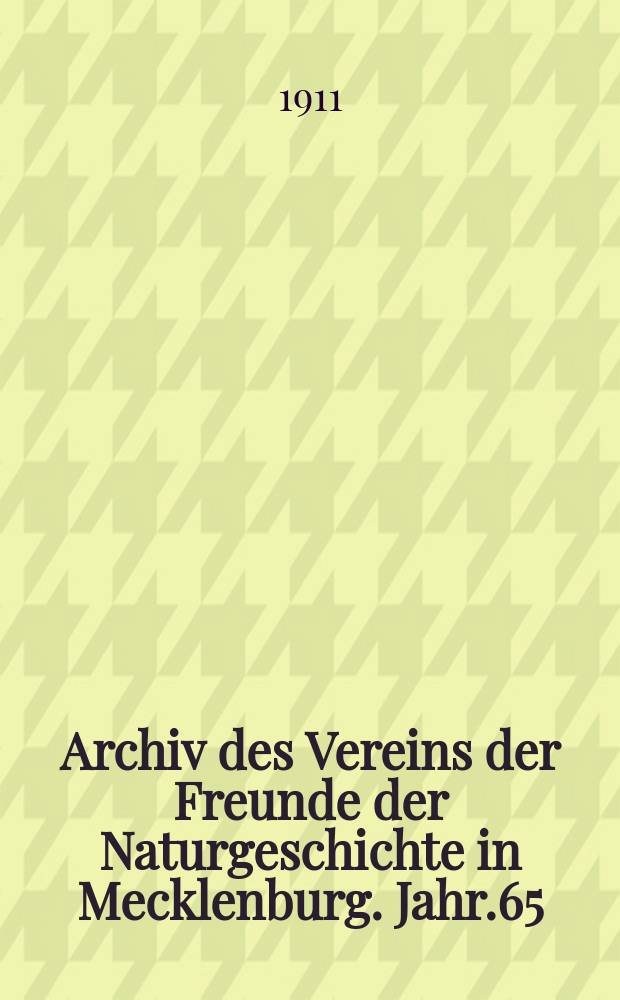 Archiv des Vereins der Freunde der Naturgeschichte in Mecklenburg. Jahr.65 : 1911