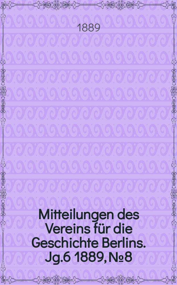 Mitteilungen des Vereins für die Geschichte Berlins. Jg.6 1889, №8