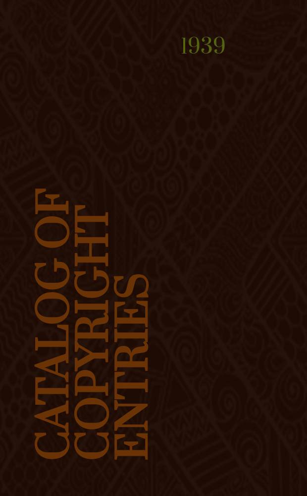 Catalog of copyright entries : Publ. by authority of the acts of Congress of March 3, 1891, of June 30, 1906 and of March 4, 1909 Including list of renewals N.S. 1939, Vol.35, №2
