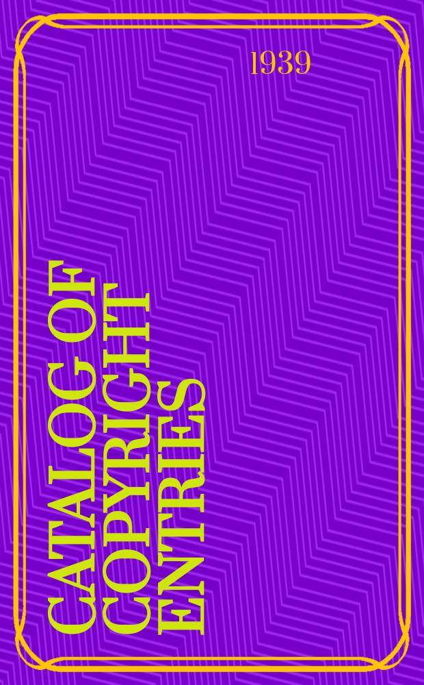 Catalog of copyright entries : Publ. by authority of the acts of Congress of March 3, 1891, of June 30, 1906 and of March 4, 1909 Including list of renewals N.S. 1939, Vol.35, №3
