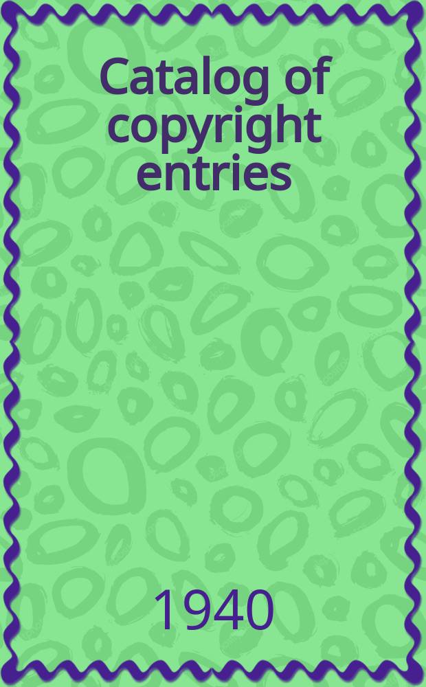 Catalog of copyright entries : Publ. by authority of the acts of Congress of March 3, 1891, of June 30, 1906 and of March 4, 1909 Including list of renewals N.S. 1940, Vol.37, №7