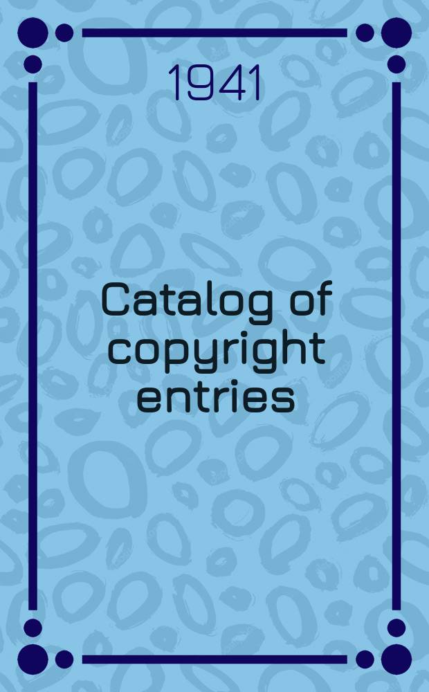 Catalog of copyright entries : Publ. by authority of the acts of Congress of March 3, 1891, of June 30, 1906 and of March 4, 1909 Including list of renewals N.S. 1941, Vol.38, №3